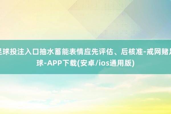 足球投注入口抽水蓄能表情应先评估、后核准-戒网赌足球-APP下载(安卓/ios通用版)