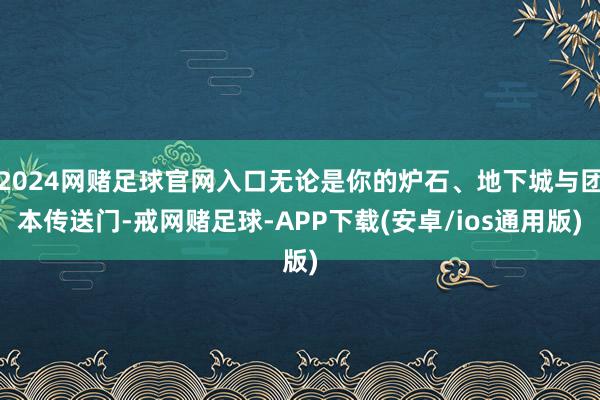 2024网赌足球官网入口无论是你的炉石、地下城与团本传送门-戒网赌足球-APP下载(安卓/ios通用版)