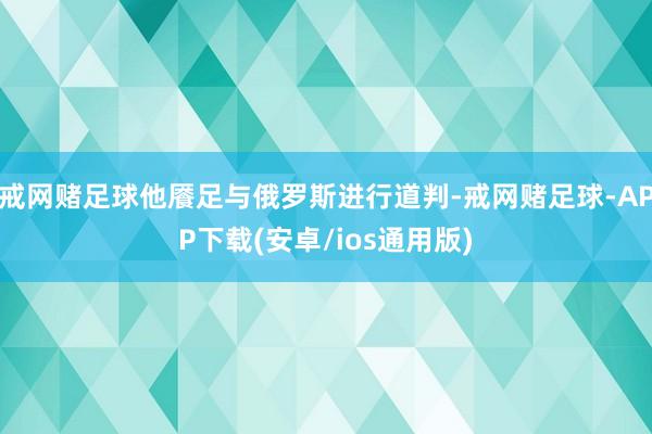 戒网赌足球他餍足与俄罗斯进行道判-戒网赌足球-APP下载(安卓/ios通用版)