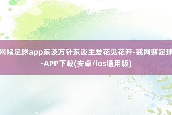 网赌足球app东谈方针东谈主爱花见花开-戒网赌足球-APP下载(安卓/ios通用版)