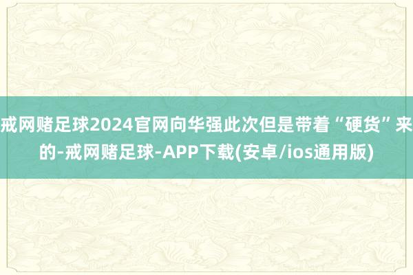 戒网赌足球2024官网向华强此次但是带着“硬货”来的-戒网赌足球-APP下载(安卓/ios通用版)
