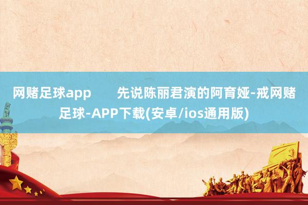 网赌足球app       先说陈丽君演的阿育娅-戒网赌足球-APP下载(安卓/ios通用版)