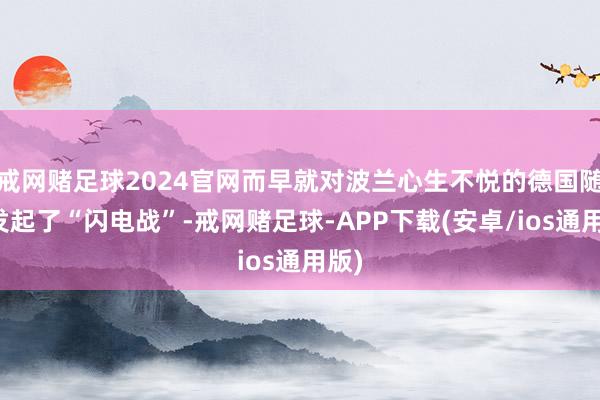 戒网赌足球2024官网而早就对波兰心生不悦的德国随后发起了“闪电战”-戒网赌足球-APP下载(安卓/ios通用版)