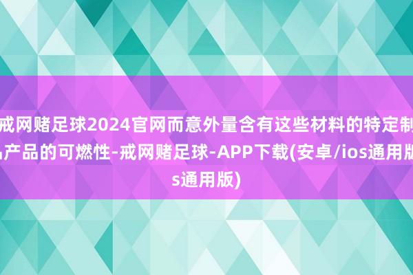 戒网赌足球2024官网而意外量含有这些材料的特定制品产品的可燃性-戒网赌足球-APP下载(安卓/ios通用版)