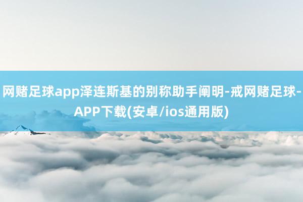 网赌足球app泽连斯基的别称助手阐明-戒网赌足球-APP下载(安卓/ios通用版)