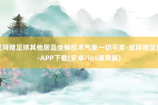 戒网赌足球其他居品坐褥权术气象一切平素-戒网赌足球-APP下载(安卓/ios通用版)