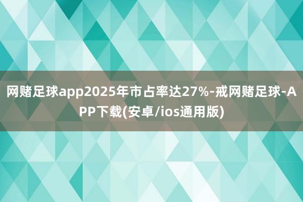 网赌足球app2025年市占率达27%-戒网赌足球-APP下载(安卓/ios通用版)