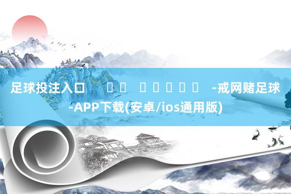 足球投注入口      		  					  -戒网赌足球-APP下载(安卓/ios通用版)