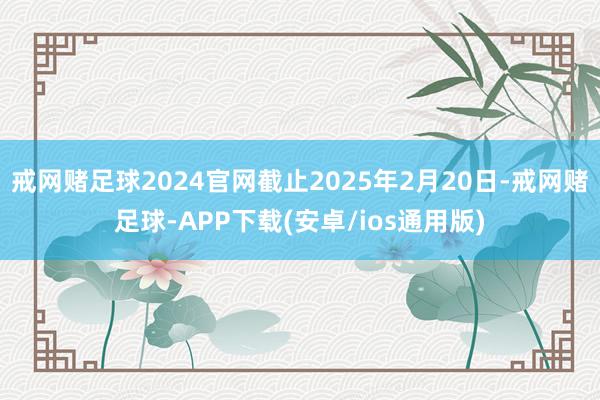 戒网赌足球2024官网截止2025年2月20日-戒网赌足球-APP下载(安卓/ios通用版)