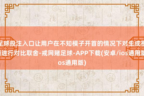 足球投注入口让用户在不知模子开首的情况下对生成视频进行对比取舍-戒网赌足球-APP下载(安卓/ios通用版)