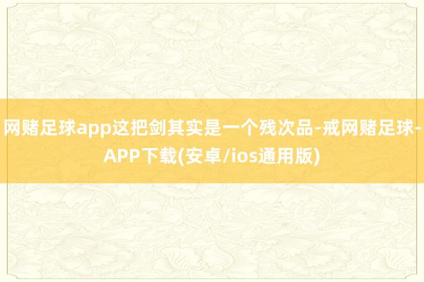 网赌足球app这把剑其实是一个残次品-戒网赌足球-APP下载(安卓/ios通用版)