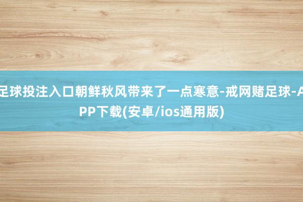足球投注入口朝鲜秋风带来了一点寒意-戒网赌足球-APP下载(安卓/ios通用版)