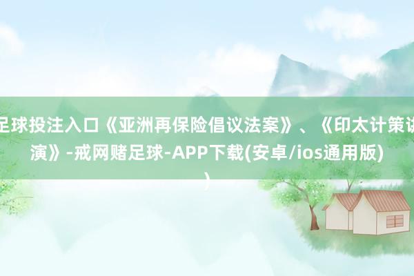 足球投注入口《亚洲再保险倡议法案》、《印太计策讲演》-戒网赌足球-APP下载(安卓/ios通用版)