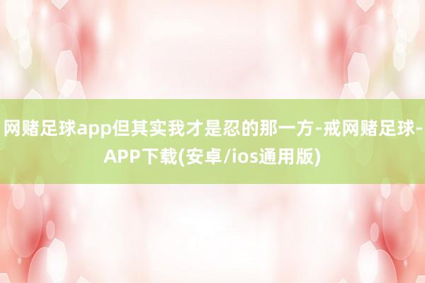 网赌足球app但其实我才是忍的那一方-戒网赌足球-APP下载(安卓/ios通用版)