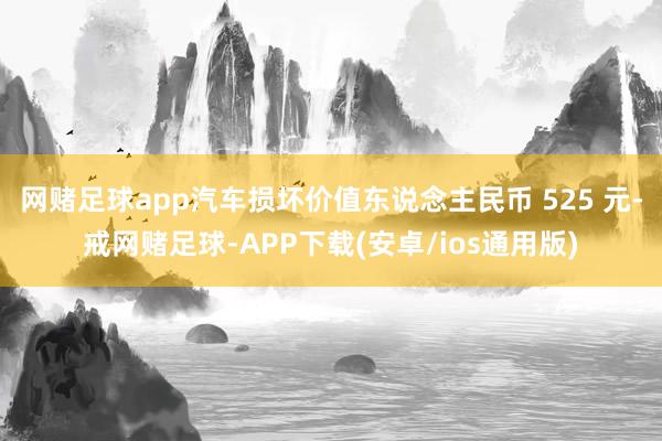 网赌足球app汽车损坏价值东说念主民币 525 元-戒网赌足球-APP下载(安卓/ios通用版)