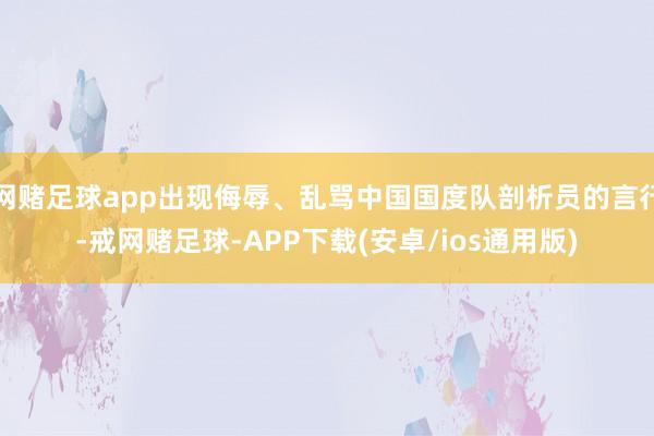 网赌足球app出现侮辱、乱骂中国国度队剖析员的言行-戒网赌足球-APP下载(安卓/ios通用版)