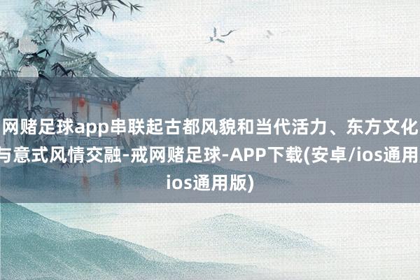 网赌足球app串联起古都风貌和当代活力、东方文化与与意式风情交融-戒网赌足球-APP下载(安卓/ios通用版)