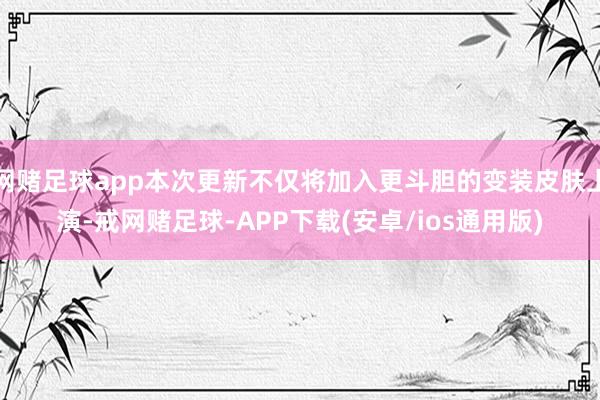 网赌足球app本次更新不仅将加入更斗胆的变装皮肤上演-戒网赌足球-APP下载(安卓/ios通用版)