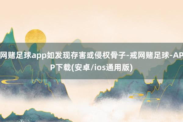 网赌足球app如发现存害或侵权骨子-戒网赌足球-APP下载(安卓/ios通用版)