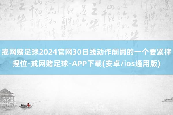 戒网赌足球2024官网30日线动作阛阓的一个要紧撑捏位-戒网赌足球-APP下载(安卓/ios通用版)