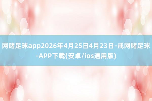 网赌足球app2026年4月25日4月23日-戒网赌足球-APP下载(安卓/ios通用版)