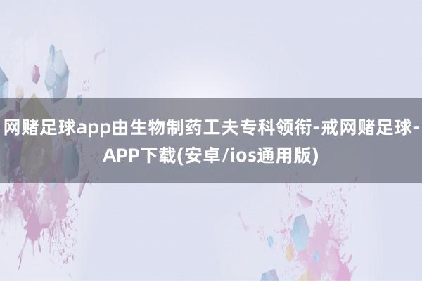 网赌足球app由生物制药工夫专科领衔-戒网赌足球-APP下载(安卓/ios通用版)
