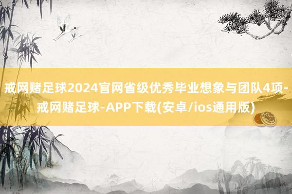 戒网赌足球2024官网省级优秀毕业想象与团队4项-戒网赌足球-APP下载(安卓/ios通用版)