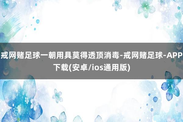 戒网赌足球一朝用具莫得透顶消毒-戒网赌足球-APP下载(安卓/ios通用版)