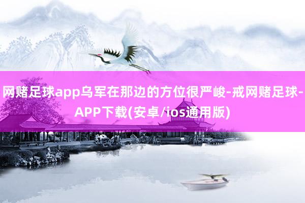 网赌足球app乌军在那边的方位很严峻-戒网赌足球-APP下载(安卓/ios通用版)