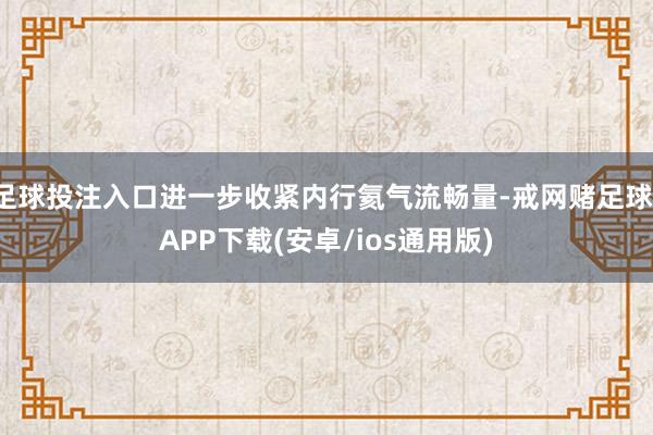 足球投注入口进一步收紧内行氦气流畅量-戒网赌足球-APP下载(安卓/ios通用版)