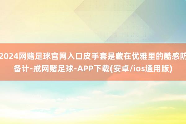2024网赌足球官网入口皮手套是藏在优雅里的酷感防备计-戒网赌足球-APP下载(安卓/ios通用版)