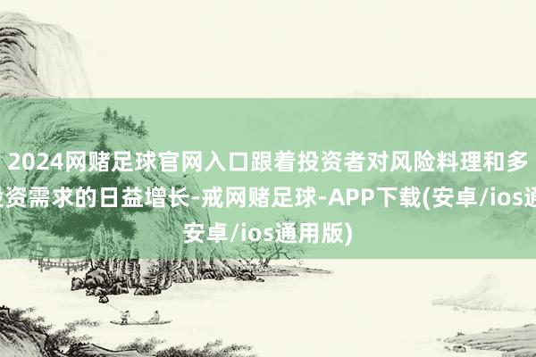 2024网赌足球官网入口跟着投资者对风险料理和多元化投资需求的日益增长-戒网赌足球-APP下载(安卓/ios通用版)
