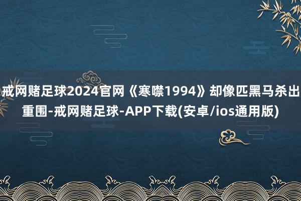 戒网赌足球2024官网《寒噤1994》却像匹黑马杀出重围-戒网赌足球-APP下载(安卓/ios通用版)