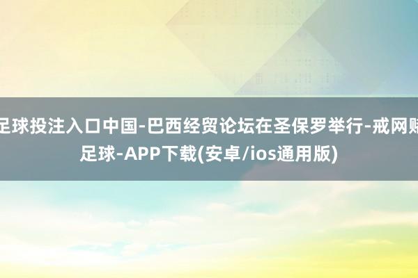 足球投注入口中国-巴西经贸论坛在圣保罗举行-戒网赌足球-APP下载(安卓/ios通用版)