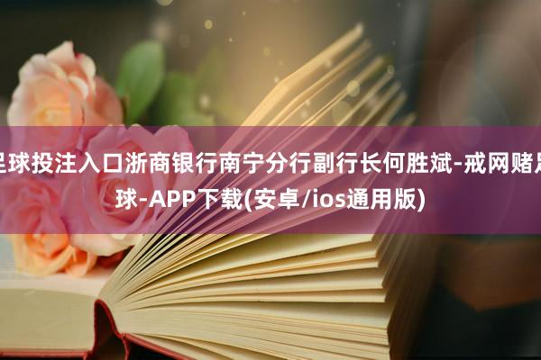 足球投注入口浙商银行南宁分行副行长何胜斌-戒网赌足球-APP下载(安卓/ios通用版)