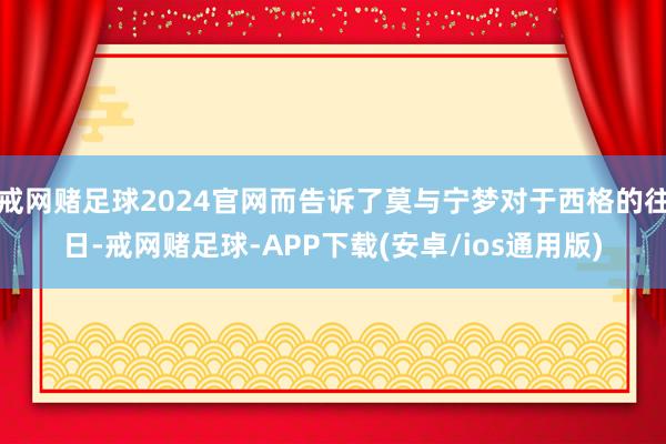 戒网赌足球2024官网而告诉了莫与宁梦对于西格的往日-戒网赌足球-APP下载(安卓/ios通用版)