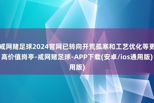 戒网赌足球2024官网已转向开荒孤寒和工艺优化等更高价值岗亭-戒网赌足球-APP下载(安卓/ios通用版)