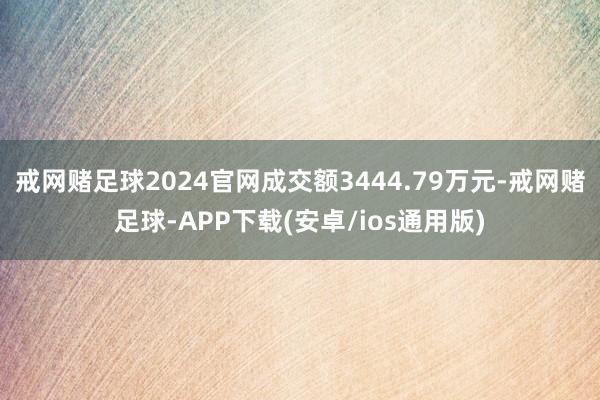 戒网赌足球2024官网成交额3444.79万元-戒网赌足球-APP下载(安卓/ios通用版)