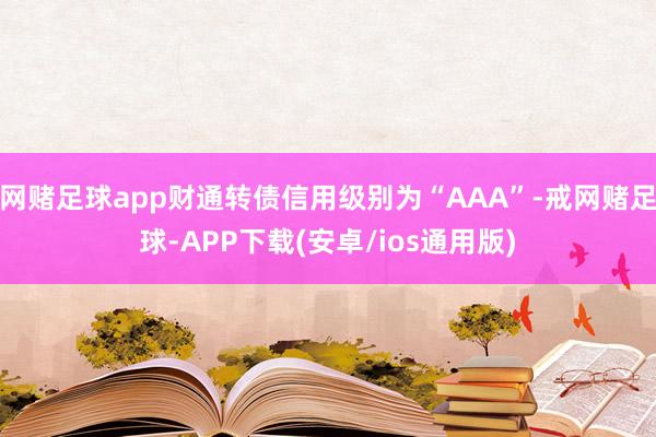网赌足球app财通转债信用级别为“AAA”-戒网赌足球-APP下载(安卓/ios通用版)