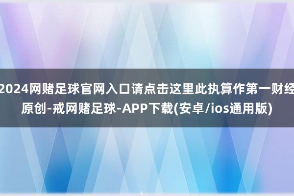 2024网赌足球官网入口请点击这里此执算作第一财经原创-戒网赌足球-APP下载(安卓/ios通用版)