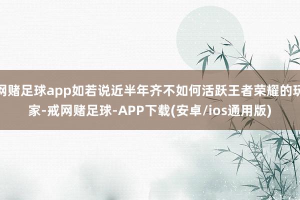 网赌足球app如若说近半年齐不如何活跃王者荣耀的玩家-戒网赌足球-APP下载(安卓/ios通用版)