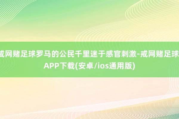 戒网赌足球罗马的公民千里迷于感官刺激-戒网赌足球-APP下载(安卓/ios通用版)
