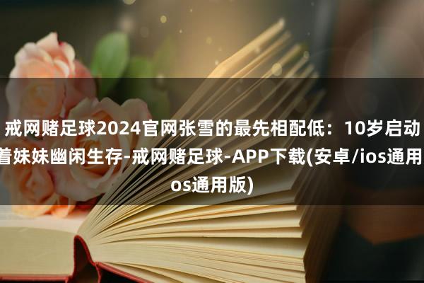 戒网赌足球2024官网张雪的最先相配低：10岁启动带着妹妹幽闲生存-戒网赌足球-APP下载(安卓/ios通用版)