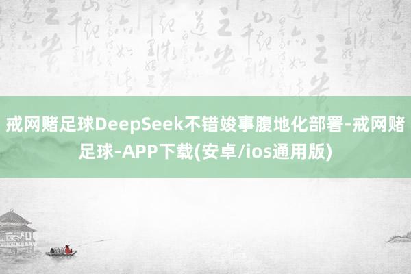 戒网赌足球DeepSeek不错竣事腹地化部署-戒网赌足球-APP下载(安卓/ios通用版)