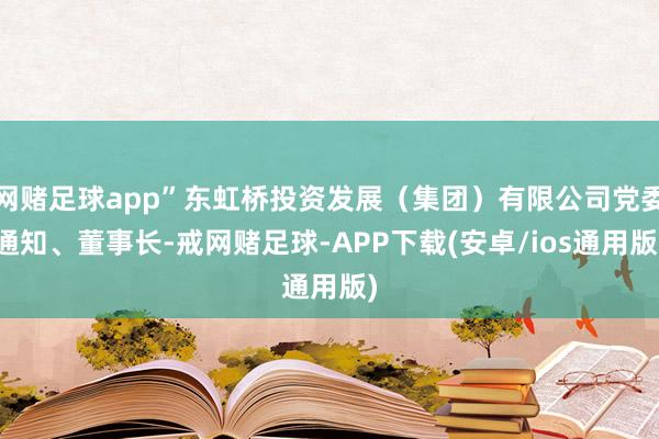 网赌足球app”东虹桥投资发展（集团）有限公司党委通知、董事长-戒网赌足球-APP下载(安卓/ios通用版)
