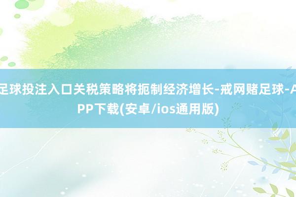 足球投注入口关税策略将扼制经济增长-戒网赌足球-APP下载(安卓/ios通用版)