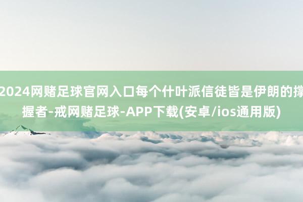2024网赌足球官网入口每个什叶派信徒皆是伊朗的撑握者-戒网赌足球-APP下载(安卓/ios通用版)