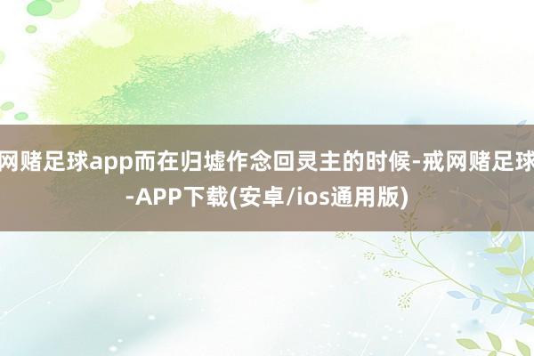 网赌足球app而在归墟作念回灵主的时候-戒网赌足球-APP下载(安卓/ios通用版)