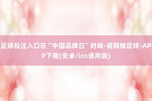 足球投注入口在“中国品牌日”时间-戒网赌足球-APP下载(安卓/ios通用版)