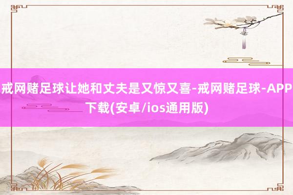 戒网赌足球让她和丈夫是又惊又喜-戒网赌足球-APP下载(安卓/ios通用版)